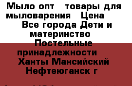 Мыло-опт - товары для мыловарения › Цена ­ 10 - Все города Дети и материнство » Постельные принадлежности   . Ханты-Мансийский,Нефтеюганск г.